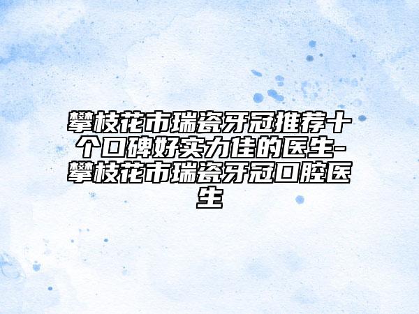 攀枝花市瑞瓷牙冠推荐十个口碑好实力佳的医生-攀枝花市瑞瓷牙冠口腔医生
