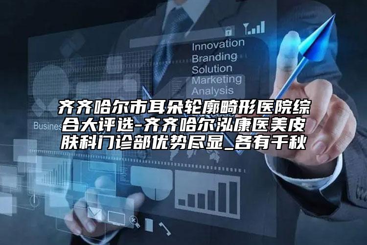齐齐哈尔市耳朵轮廓畸形医院综合大评选-齐齐哈尔泓康医美皮肤科门诊部优势尽显_各有千秋