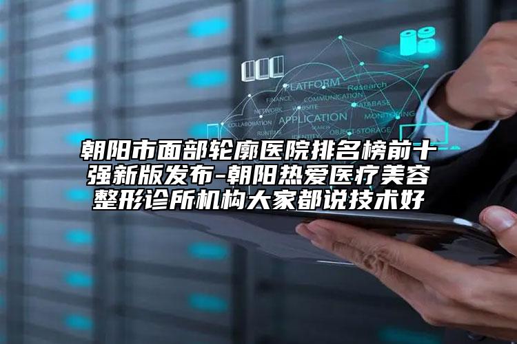 朝阳市面部轮廓医院排名榜前十强新版发布-朝阳热爱医疗美容整形诊所机构大家都说技术好