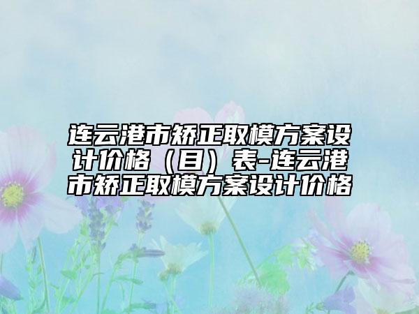 连云港市矫正取模方案设计价格（目）表-连云港市矫正取模方案设计价格