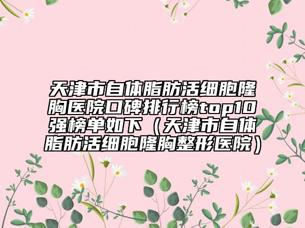 天津市自体脂肪活细胞隆胸医院口碑排行榜top10强榜单如下（天津市自体脂肪活细胞隆胸整形医院）