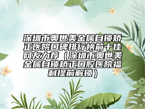 深圳市奥世美金属自锁矫正医院口碑排行榜前十佳网友力荐（深圳市奥世美金属自锁矫正口腔医院福利提前解锁）
