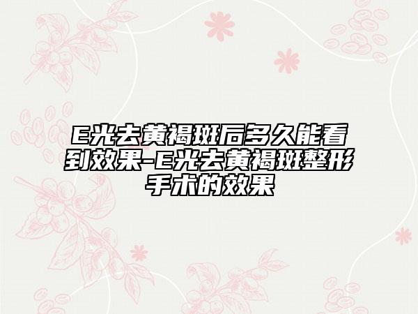 E光去黄褐斑后多久能看到效果-E光去黄褐斑整形手术的效果