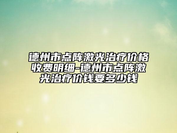 德州市点阵激光治疗价格收费明细-德州市点阵激光治疗价钱要多少钱