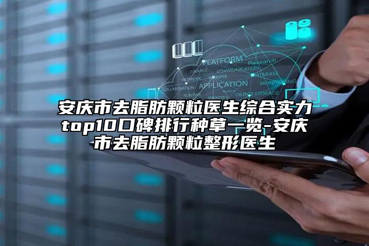 安庆市去脂肪颗粒医生综合实力top10口碑排行种草一览-安庆市去脂肪颗粒整形医生