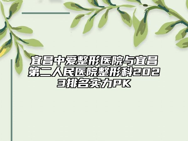宜昌中爱整形医院与宜昌第二人民医院整形科2023排名实力PK