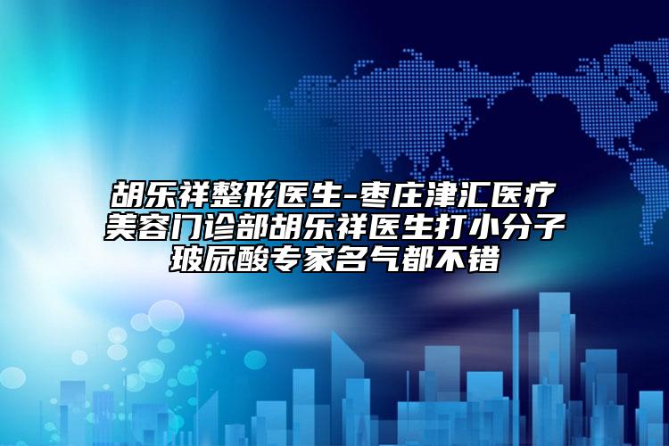 胡乐祥整形医生-枣庄津汇医疗美容门诊部胡乐祥医生打小分子玻尿酸专家名气都不错