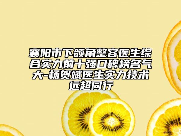 襄阳市下颌角整容医生综合实力前十强口碑榜名气大-杨贺斌医生实力技术远超同行