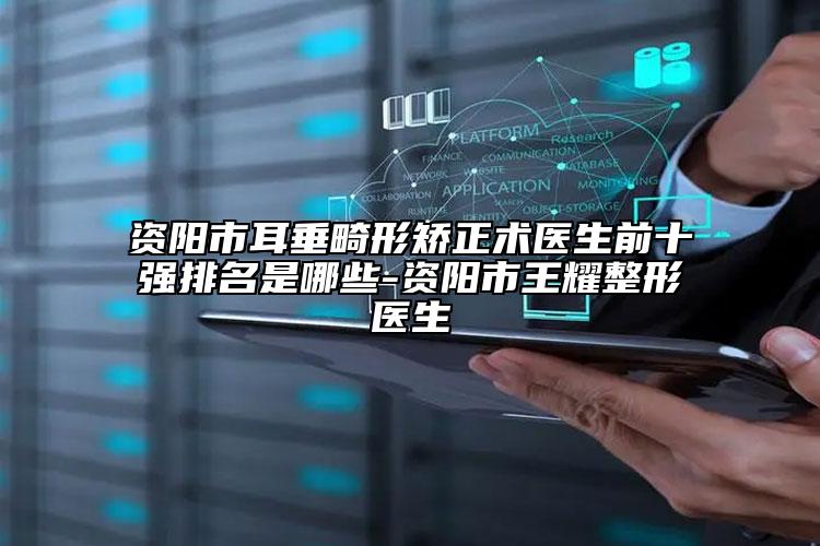 资阳市耳垂畸形矫正术医生前十强排名是哪些-资阳市王耀整形医生