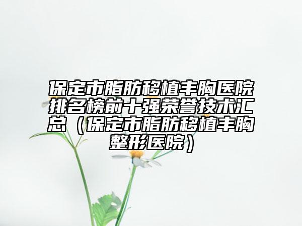 保定市脂肪移植丰胸医院排名榜前十强荣誉技术汇总（保定市脂肪移植丰胸整形医院）