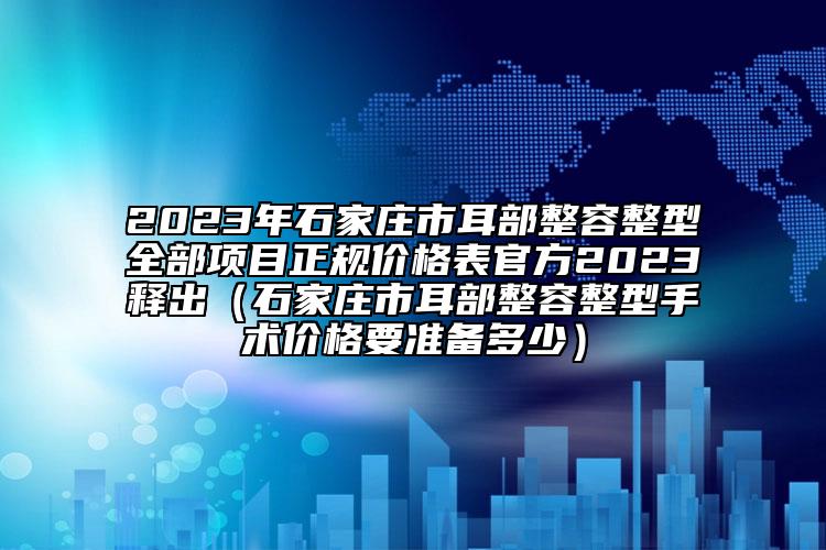 2023年石家庄市耳部整容整型全部项目正规价格表官方2023释出（石家庄市耳部整容整型手术价格要准备多少）