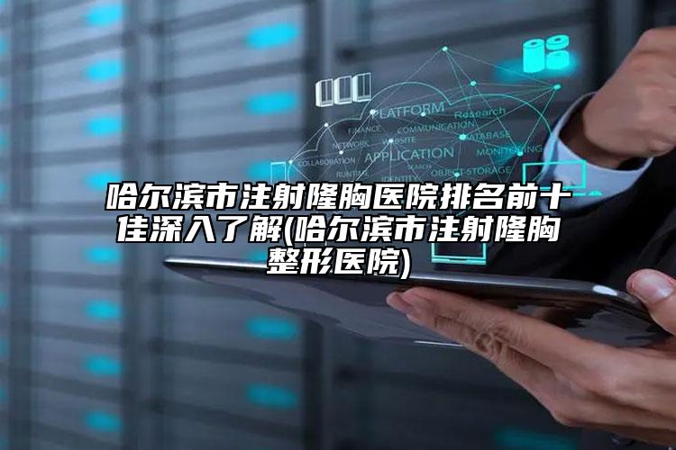 哈尔滨市注射隆胸医院排名前十佳深入了解(哈尔滨市注射隆胸整形医院)