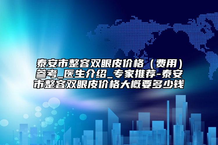 泰安市整容双眼皮价格（费用）参考_医生介绍_专家推荐-泰安市整容双眼皮价格大概要多少钱