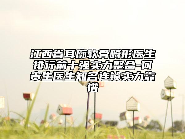 江西省耳廓软骨畸形医生排行前十强实力整合-何贵生医生知名连锁实力靠谱