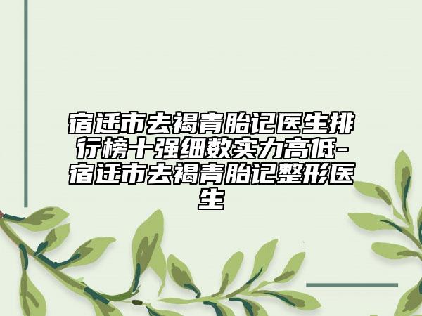 宿迁市去褐青胎记医生排行榜十强细数实力高低-宿迁市去褐青胎记整形医生