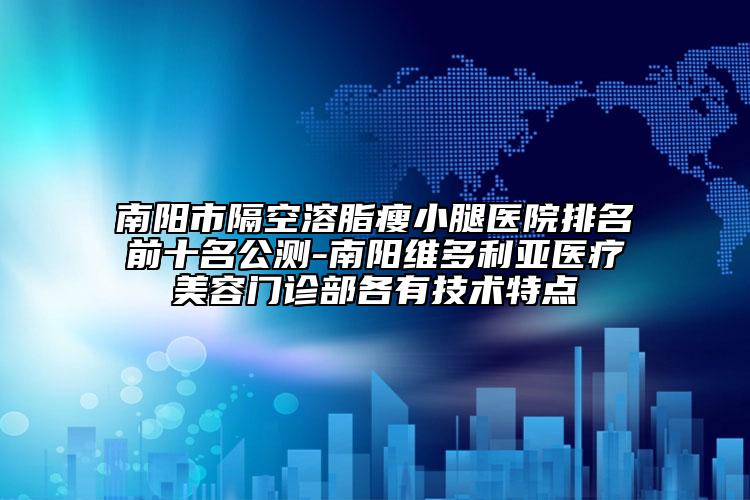 南阳市隔空溶脂瘦小腿医院排名前十名公测-南阳维多利亚医疗美容门诊部各有技术特点