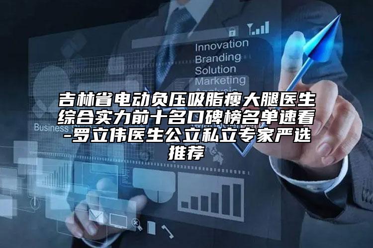 吉林省电动负压吸脂瘦大腿医生综合实力前十名口碑榜名单速看-罗立伟医生公立私立专家严选推荐