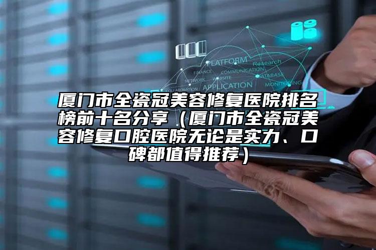 厦门市全瓷冠美容修复医院排名榜前十名分享（厦门市全瓷冠美容修复口腔医院无论是实力、口碑都值得推荐）