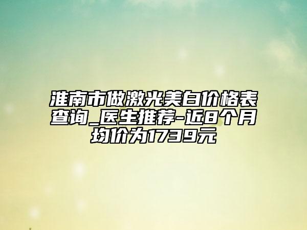淮南市做激光美白价格表查询_医生推荐-近8个月均价为1739元