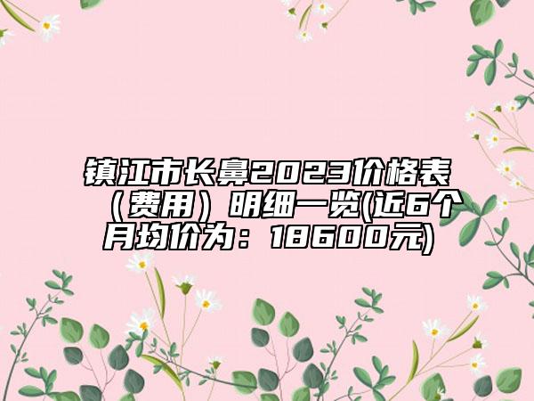 镇江市长鼻2023价格表（费用）明细一览(近6个月均价为：18600元)
