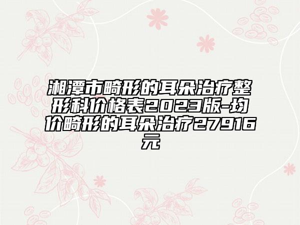 湘潭市畸形的耳朵治疗整形科价格表2023版-均价畸形的耳朵治疗27916元