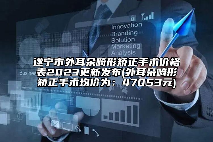 遂宁市外耳朵畸形矫正手术价格表2023更新发布(外耳朵畸形矫正手术均价为：47053元)