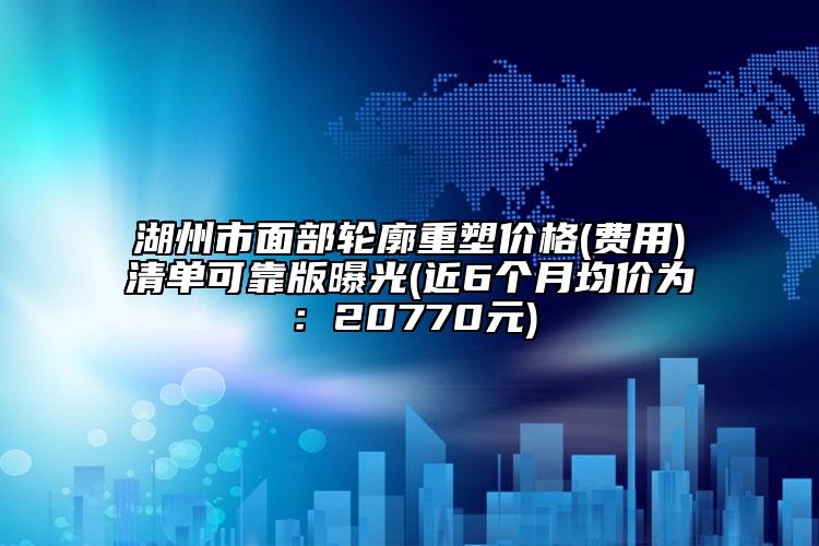 湖州市面部轮廓重塑价格(费用)清单可靠版曝光(近6个月均价为：20770元)