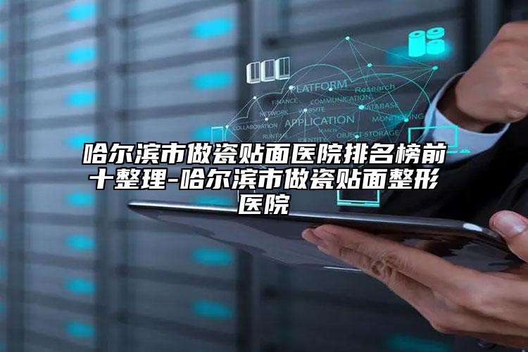 哈尔滨市做瓷贴面医院排名榜前十整理-哈尔滨市做瓷贴面整形医院