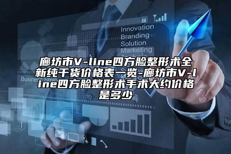 廊坊市V-line四方脸整形术全新纯干货价格表一览-廊坊市V-line四方脸整形术手术大约价格是多少