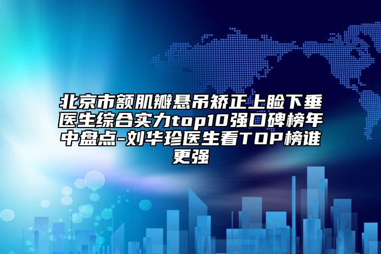 北京市额肌瓣悬吊矫正上睑下垂医生综合实力top10强口碑榜年中盘点-刘华珍医生看TOP榜谁更强