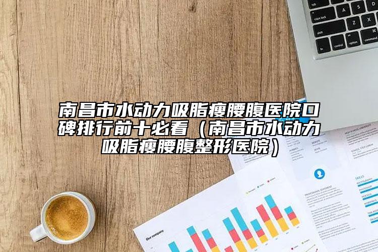 南昌市水动力吸脂瘦腰腹医院口碑排行前十必看（南昌市水动力吸脂瘦腰腹整形医院）