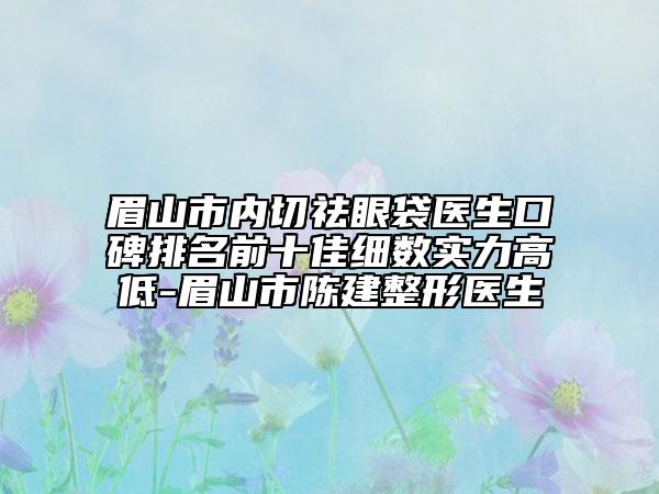 眉山市内切祛眼袋医生口碑排名前十佳细数实力高低-眉山市陈建整形医生
