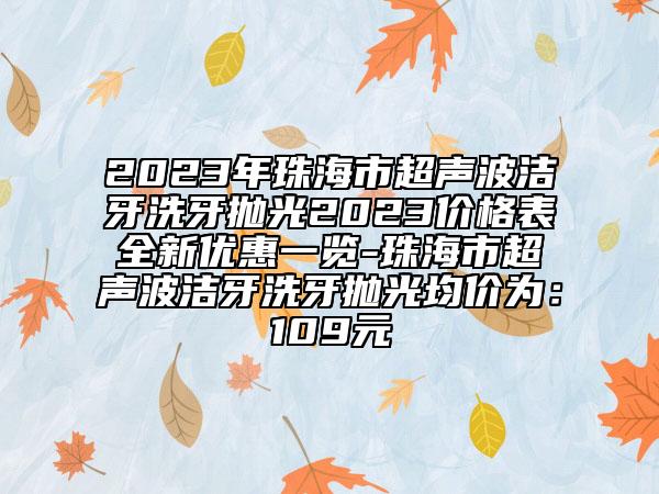 2023年珠海市超声波洁牙洗牙抛光2023价格表全新优惠一览-珠海市超声波洁牙洗牙抛光均价为：109元