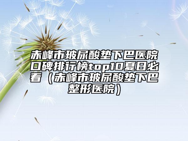 赤峰市玻尿酸垫下巴医院口碑排行榜top10夏日必看（赤峰市玻尿酸垫下巴整形医院）