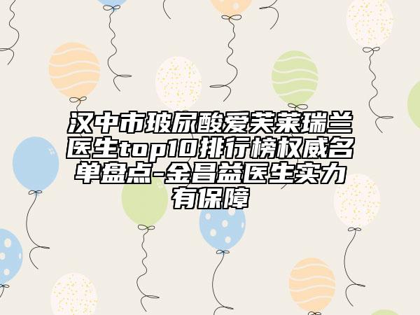 汉中市玻尿酸爱芙莱瑞兰医生top10排行榜权威名单盘点-金昌益医生实力有保障