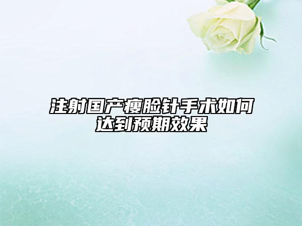 注射国产瘦脸针手术如何达到预期效果