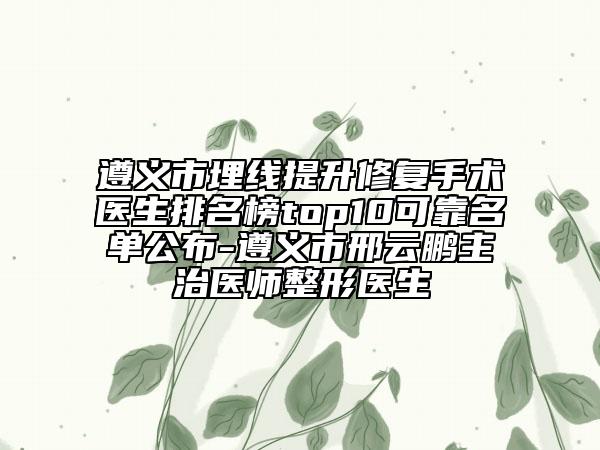 遵义市埋线提升修复手术医生排名榜top10可靠名单公布-遵义市邢云鹏主治医师整形医生