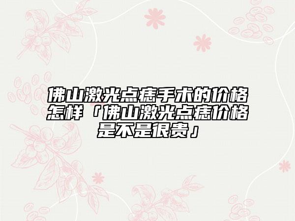 佛山激光点痣手术的价格怎样「佛山激光点痣价格是不是很贵」