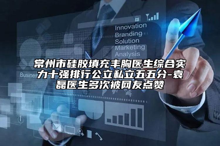 常州市硅胶填充丰胸医生综合实力十强排行公立私立五五分-袁磊医生多次被网友点赞