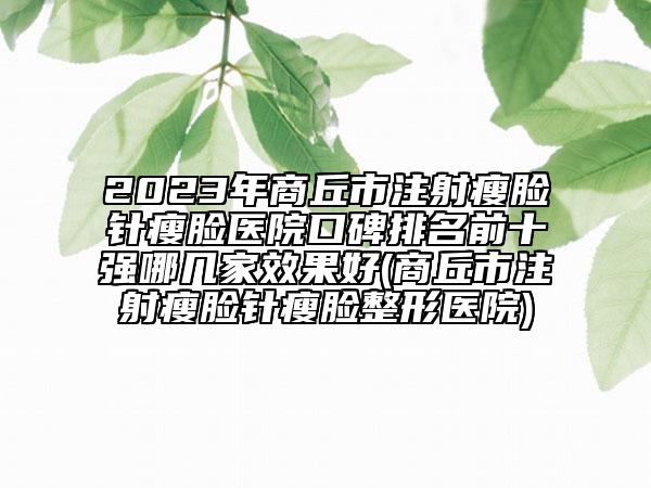 2023年商丘市注射瘦脸针瘦脸医院口碑排名前十强哪几家效果好(商丘市注射瘦脸针瘦脸整形医院)