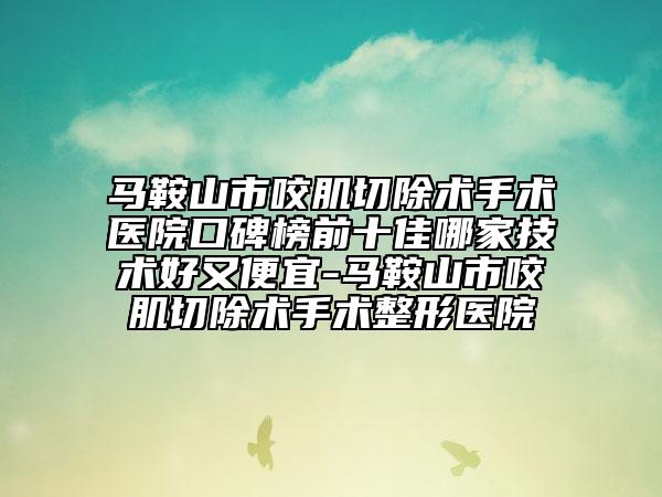马鞍山市咬肌切除术手术医院口碑榜前十佳哪家技术好又便宜-马鞍山市咬肌切除术手术整形医院