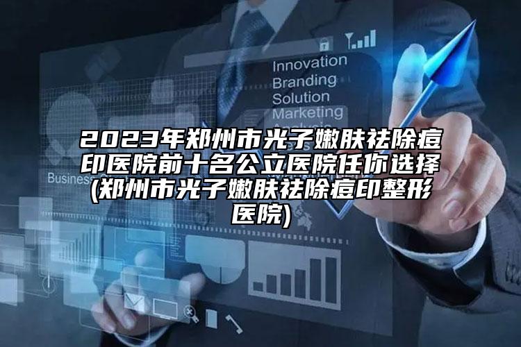 2023年郑州市光子嫩肤祛除痘印医院前十名公立医院任你选择(郑州市光子嫩肤祛除痘印整形医院)