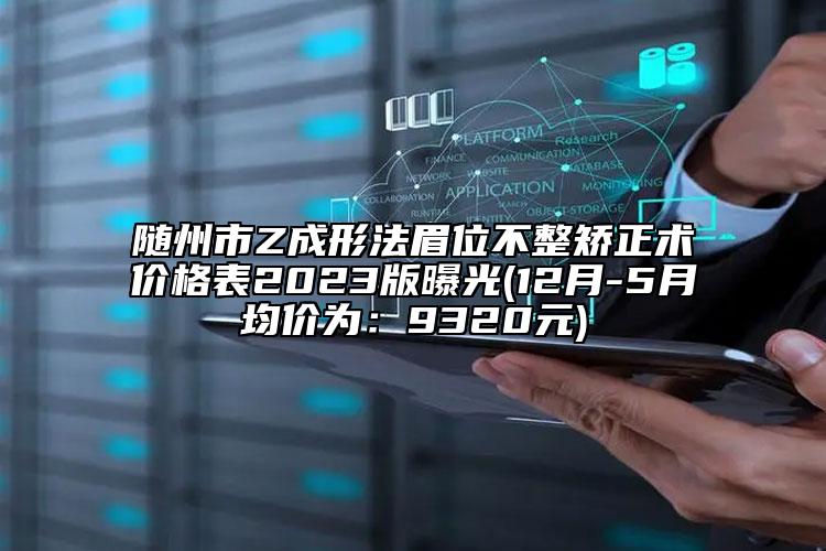 随州市Z成形法眉位不整矫正术价格表2023版曝光(12月-5月均价为：9320元)