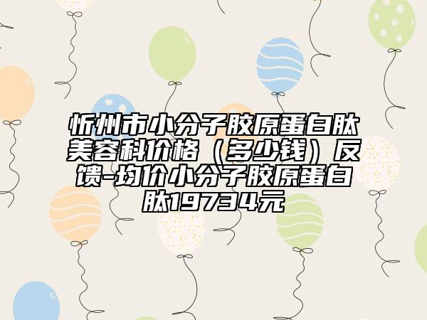 忻州市小分子胶原蛋白肽美容科价格（多少钱）反馈-均价小分子胶原蛋白肽19734元