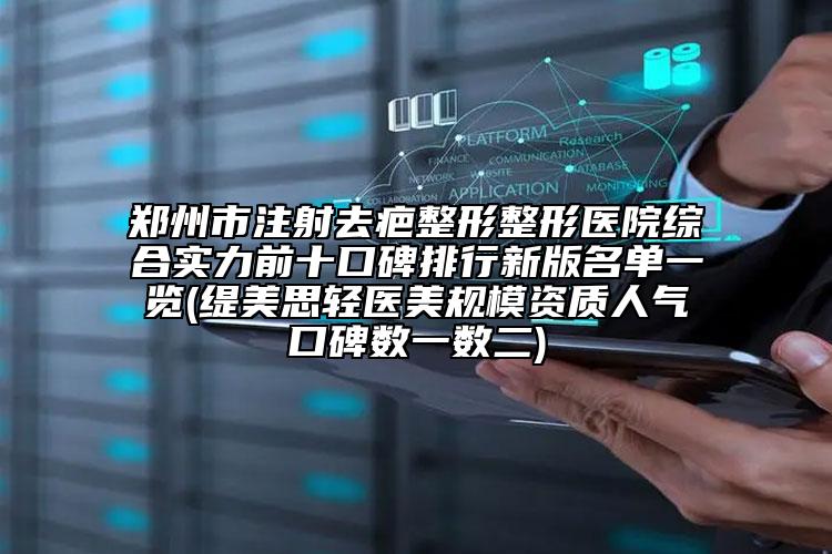 郑州市注射去疤整形整形医院综合实力前十口碑排行新版名单一览(缇美思轻医美规模资质人气口碑数一数二)
