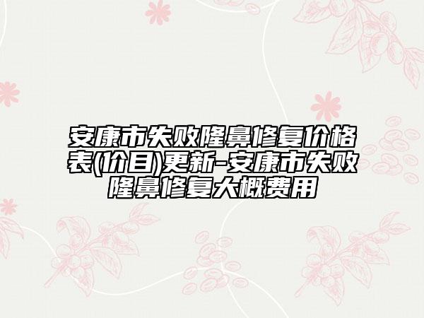 安康市失败隆鼻修复价格表(价目)更新-安康市失败隆鼻修复大概费用