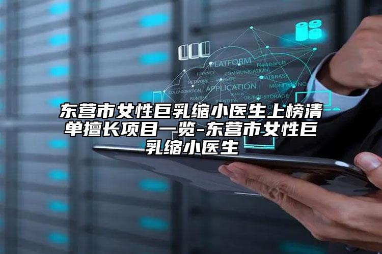 东营市女性巨乳缩小医生上榜清单擅长项目一览-东营市女性巨乳缩小医生