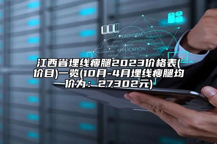 江西省埋线瘦腿2023价格表(价目)一览(10月-4月埋线瘦腿均价为：27302元)