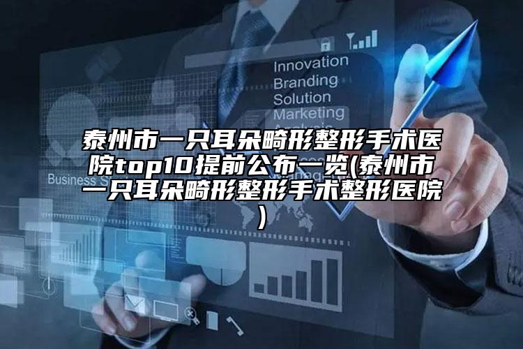 泰州市一只耳朵畸形整形手术医院top10提前公布一览(泰州市一只耳朵畸形整形手术整形医院)
