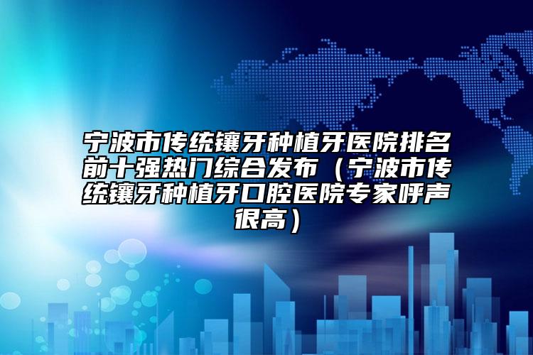 宁波市传统镶牙种植牙医院排名前十强热门综合发布（宁波市传统镶牙种植牙口腔医院专家呼声很高）